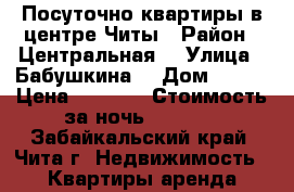 Посуточно квартиры в центре Читы › Район ­ Центральная  › Улица ­ Бабушкина  › Дом ­ 149 › Цена ­ 1 100 › Стоимость за ночь ­ 1 000 - Забайкальский край, Чита г. Недвижимость » Квартиры аренда посуточно   